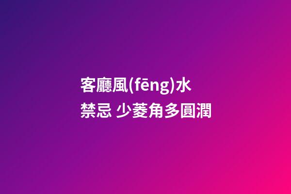 客廳風(fēng)水禁忌 少菱角多圓潤